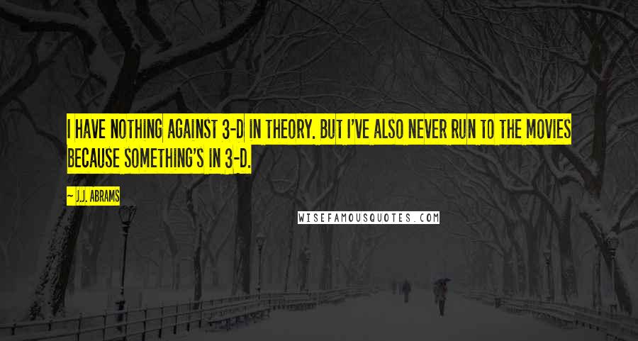 J.J. Abrams Quotes: I have nothing against 3-D in theory. But I've also never run to the movies because something's in 3-D.