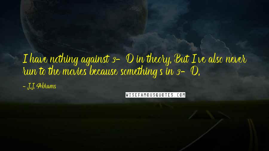 J.J. Abrams Quotes: I have nothing against 3-D in theory. But I've also never run to the movies because something's in 3-D.