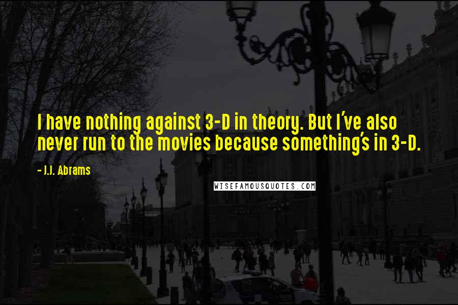 J.J. Abrams Quotes: I have nothing against 3-D in theory. But I've also never run to the movies because something's in 3-D.