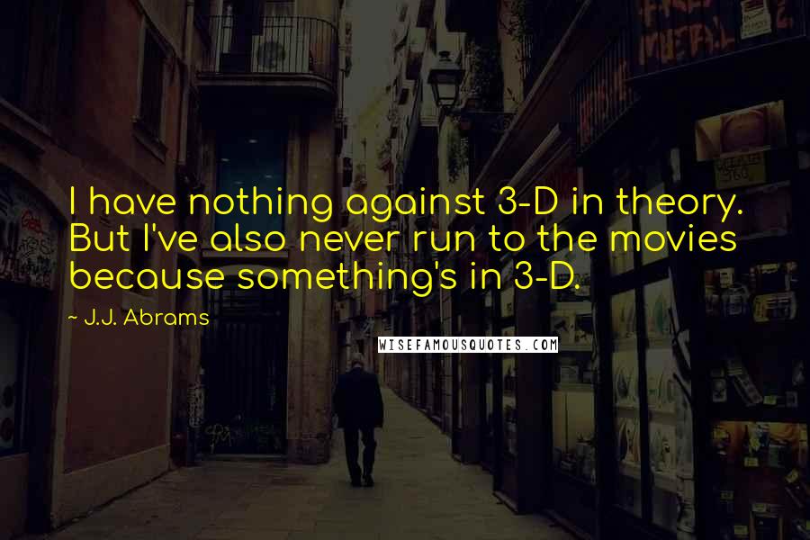 J.J. Abrams Quotes: I have nothing against 3-D in theory. But I've also never run to the movies because something's in 3-D.