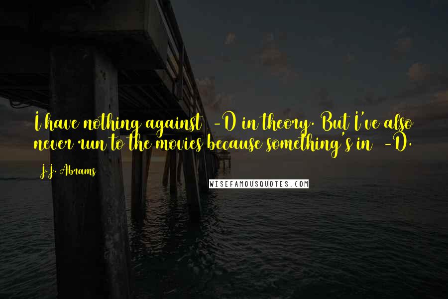 J.J. Abrams Quotes: I have nothing against 3-D in theory. But I've also never run to the movies because something's in 3-D.