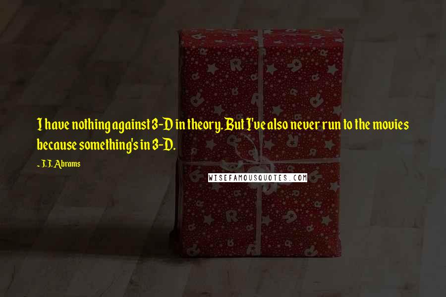 J.J. Abrams Quotes: I have nothing against 3-D in theory. But I've also never run to the movies because something's in 3-D.