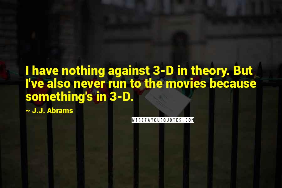 J.J. Abrams Quotes: I have nothing against 3-D in theory. But I've also never run to the movies because something's in 3-D.
