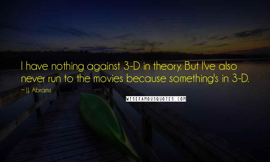 J.J. Abrams Quotes: I have nothing against 3-D in theory. But I've also never run to the movies because something's in 3-D.