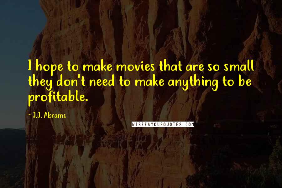 J.J. Abrams Quotes: I hope to make movies that are so small they don't need to make anything to be profitable.