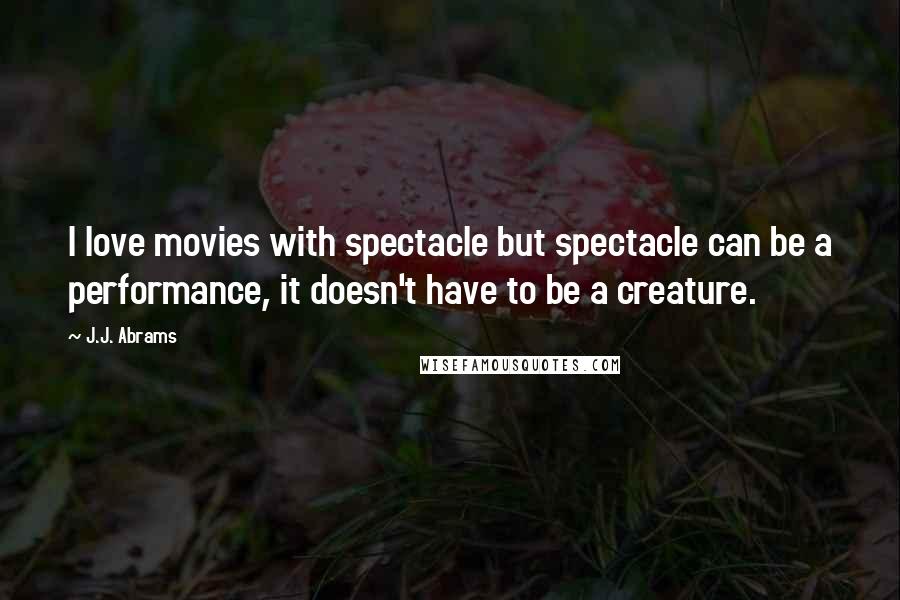 J.J. Abrams Quotes: I love movies with spectacle but spectacle can be a performance, it doesn't have to be a creature.