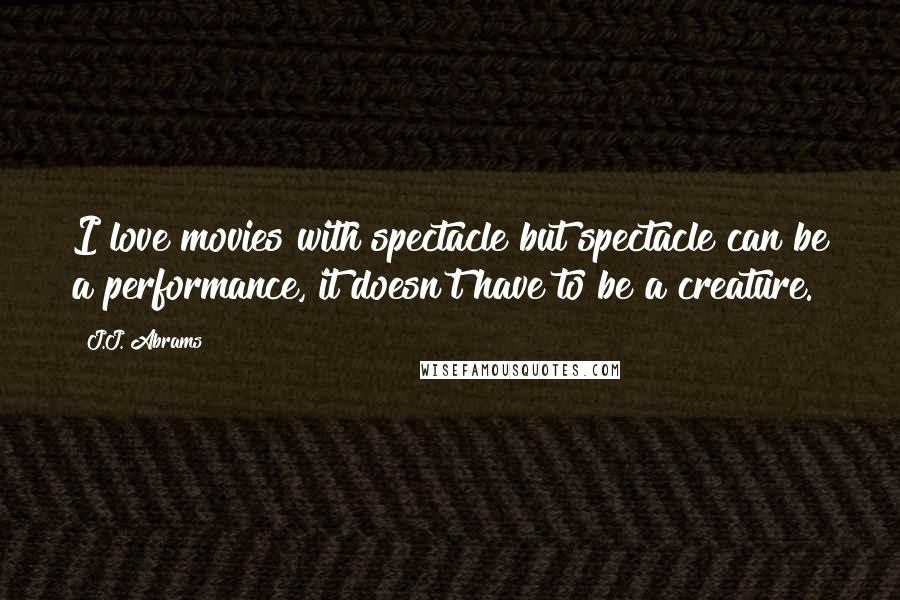 J.J. Abrams Quotes: I love movies with spectacle but spectacle can be a performance, it doesn't have to be a creature.