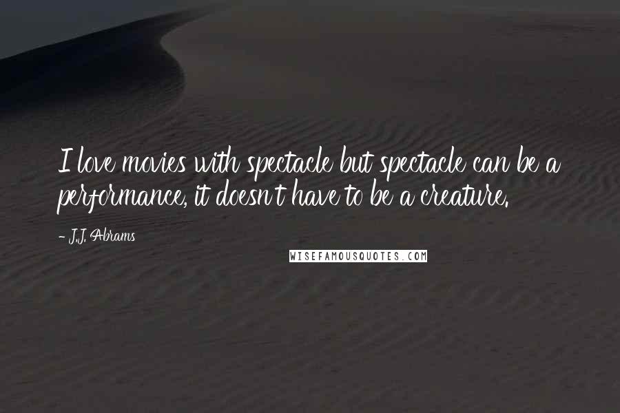 J.J. Abrams Quotes: I love movies with spectacle but spectacle can be a performance, it doesn't have to be a creature.