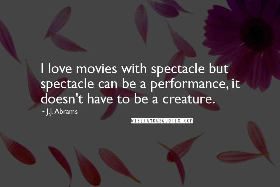 J.J. Abrams Quotes: I love movies with spectacle but spectacle can be a performance, it doesn't have to be a creature.