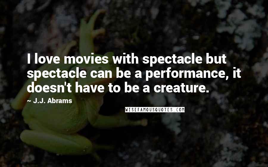 J.J. Abrams Quotes: I love movies with spectacle but spectacle can be a performance, it doesn't have to be a creature.