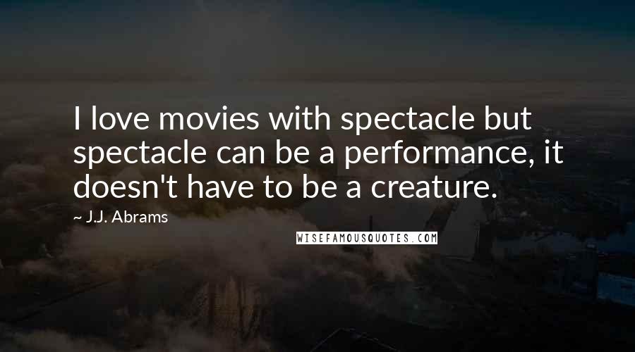 J.J. Abrams Quotes: I love movies with spectacle but spectacle can be a performance, it doesn't have to be a creature.