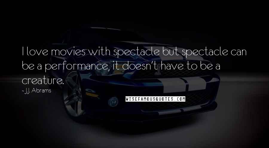 J.J. Abrams Quotes: I love movies with spectacle but spectacle can be a performance, it doesn't have to be a creature.