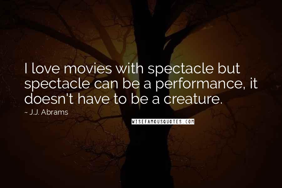 J.J. Abrams Quotes: I love movies with spectacle but spectacle can be a performance, it doesn't have to be a creature.