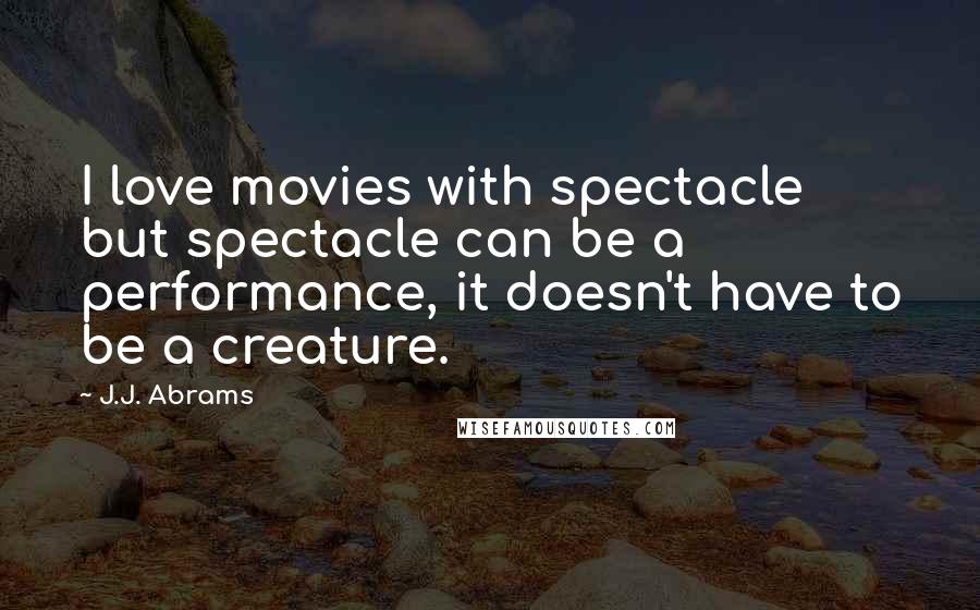 J.J. Abrams Quotes: I love movies with spectacle but spectacle can be a performance, it doesn't have to be a creature.