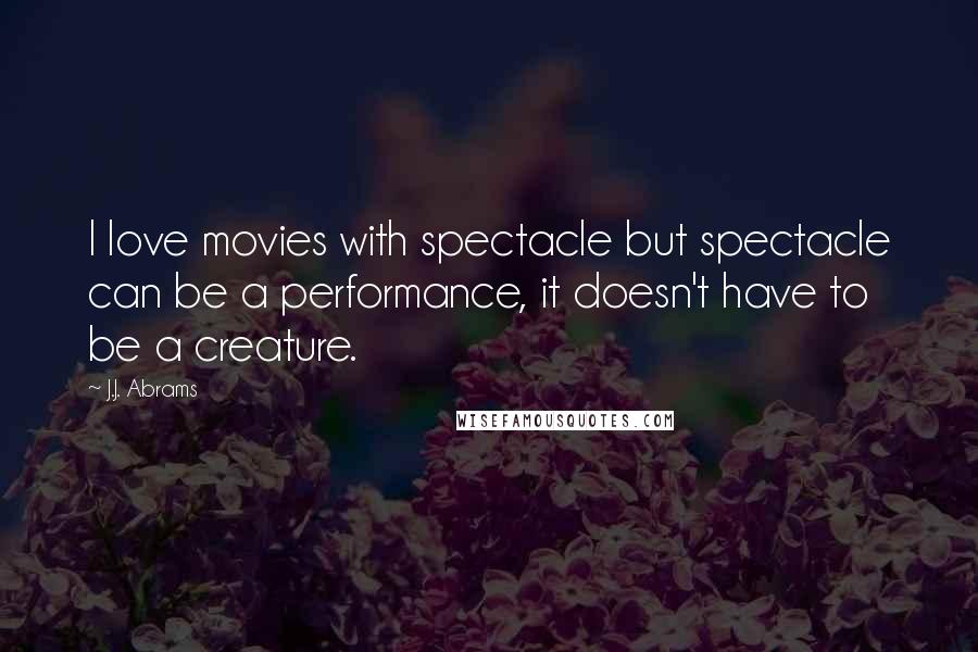 J.J. Abrams Quotes: I love movies with spectacle but spectacle can be a performance, it doesn't have to be a creature.