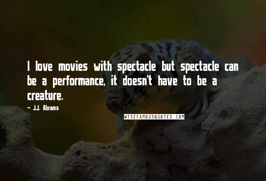 J.J. Abrams Quotes: I love movies with spectacle but spectacle can be a performance, it doesn't have to be a creature.