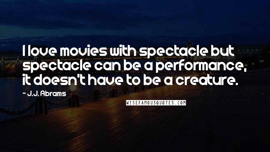 J.J. Abrams Quotes: I love movies with spectacle but spectacle can be a performance, it doesn't have to be a creature.