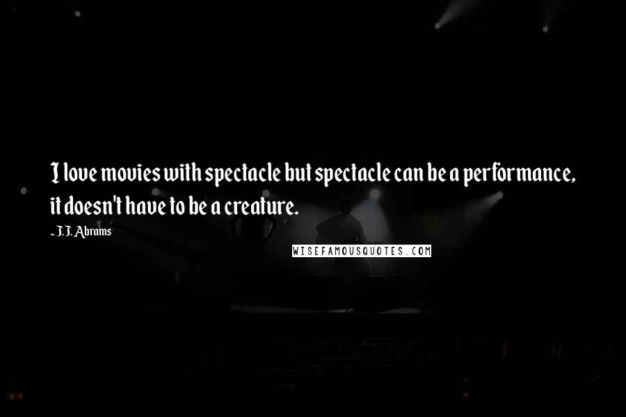 J.J. Abrams Quotes: I love movies with spectacle but spectacle can be a performance, it doesn't have to be a creature.