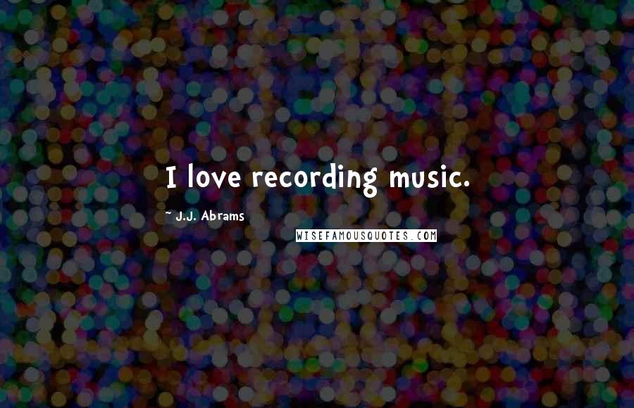 J.J. Abrams Quotes: I love recording music.