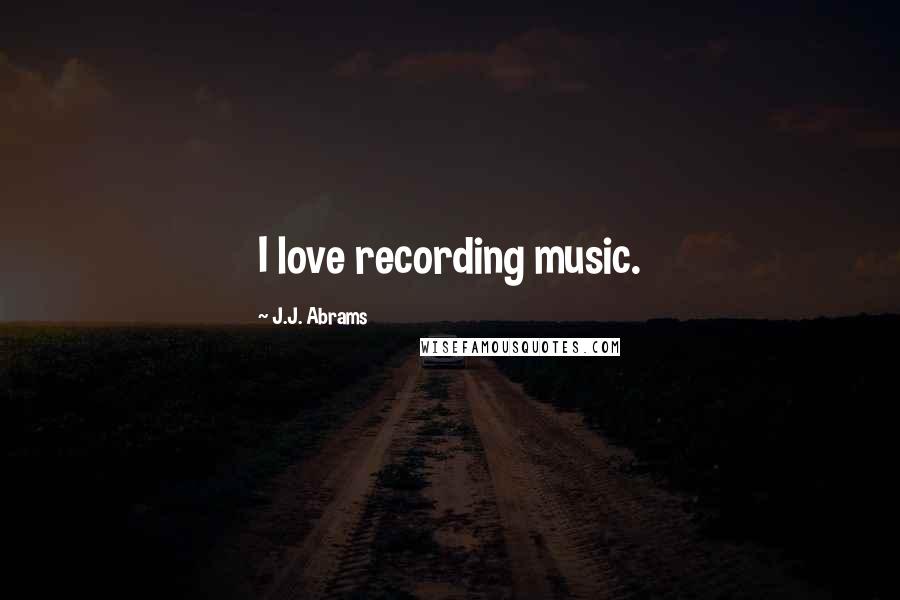 J.J. Abrams Quotes: I love recording music.