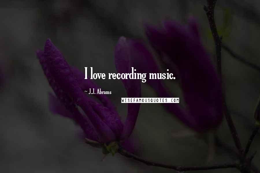 J.J. Abrams Quotes: I love recording music.