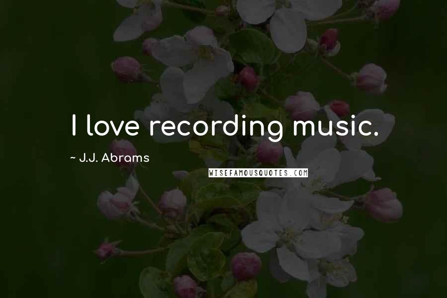 J.J. Abrams Quotes: I love recording music.