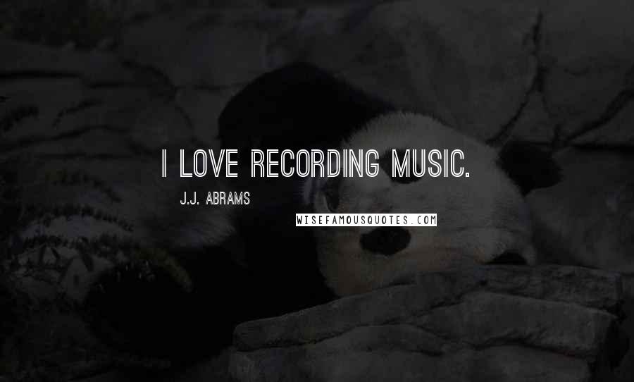 J.J. Abrams Quotes: I love recording music.