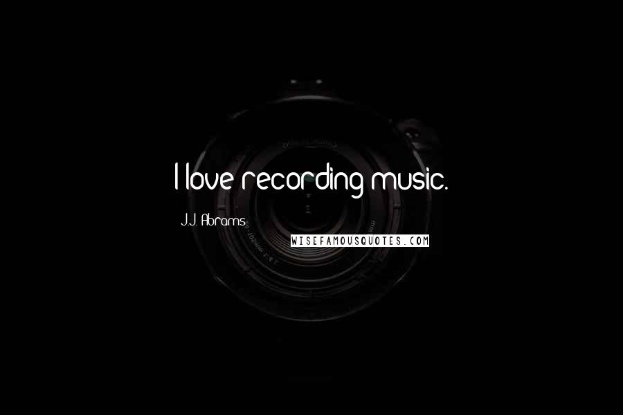 J.J. Abrams Quotes: I love recording music.