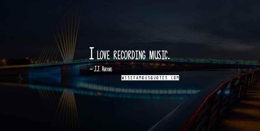J.J. Abrams Quotes: I love recording music.