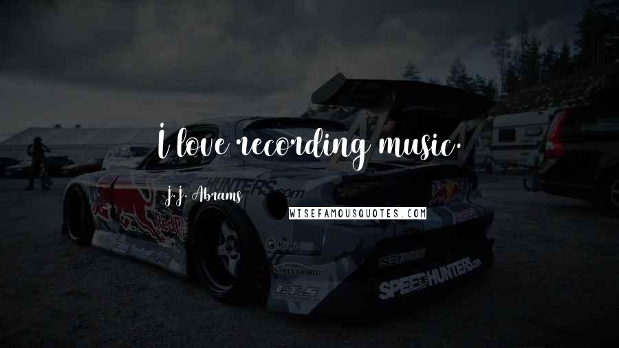 J.J. Abrams Quotes: I love recording music.