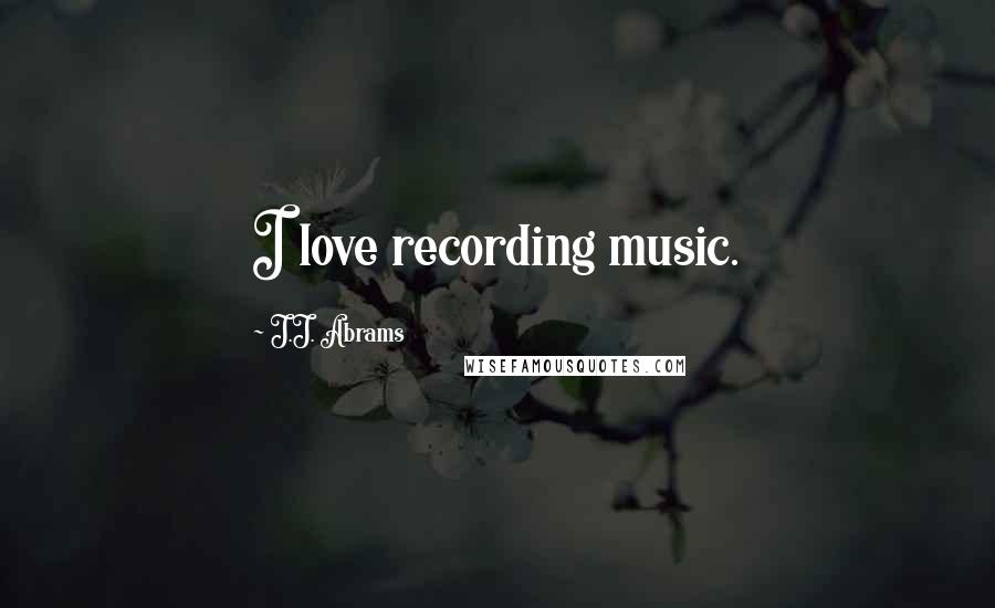 J.J. Abrams Quotes: I love recording music.