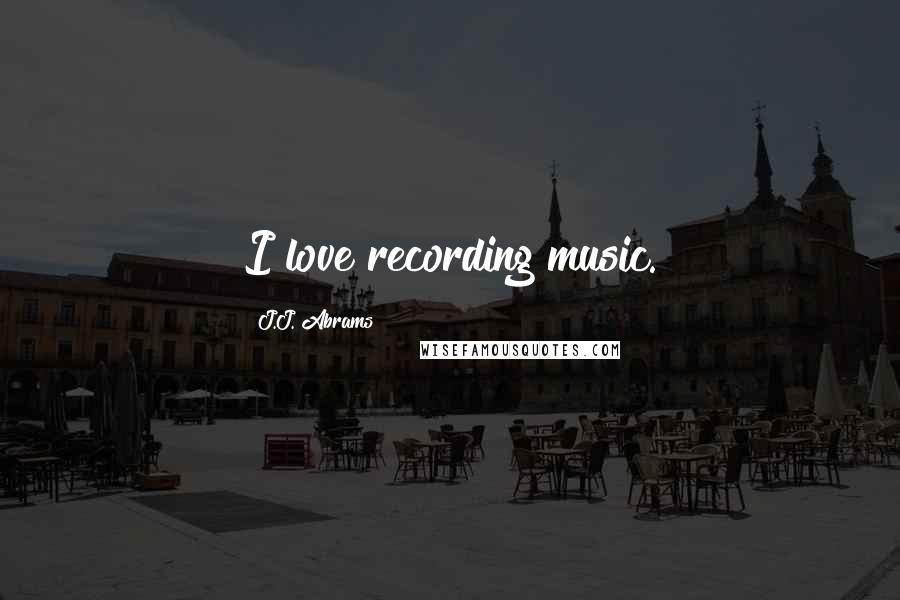 J.J. Abrams Quotes: I love recording music.