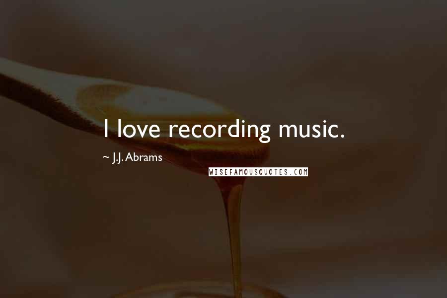 J.J. Abrams Quotes: I love recording music.