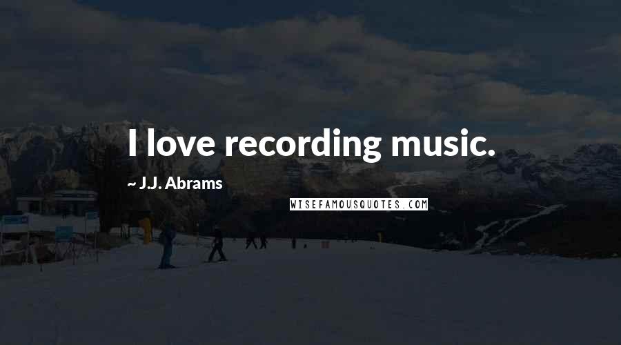 J.J. Abrams Quotes: I love recording music.