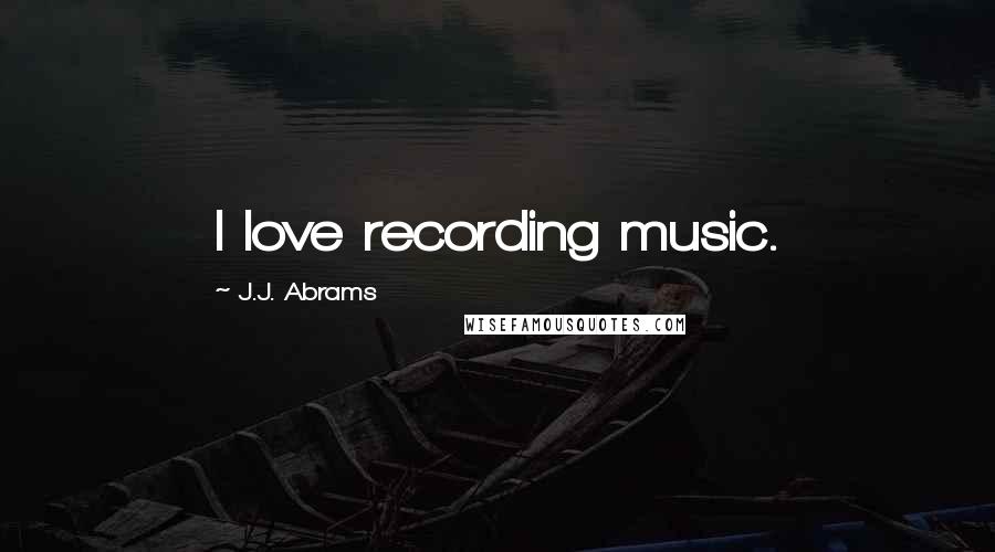 J.J. Abrams Quotes: I love recording music.