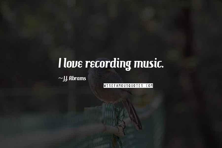 J.J. Abrams Quotes: I love recording music.