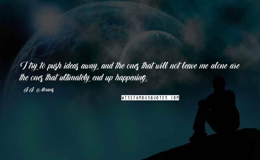 J.J. Abrams Quotes: I try to push ideas away, and the ones that will not leave me alone are the ones that ultimately end up happening.