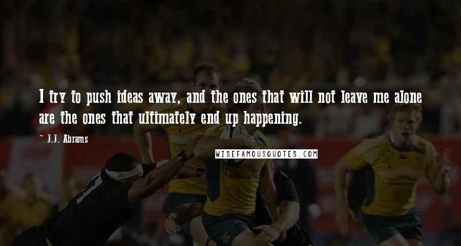 J.J. Abrams Quotes: I try to push ideas away, and the ones that will not leave me alone are the ones that ultimately end up happening.