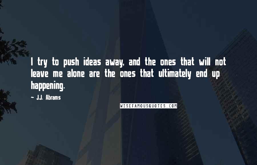 J.J. Abrams Quotes: I try to push ideas away, and the ones that will not leave me alone are the ones that ultimately end up happening.