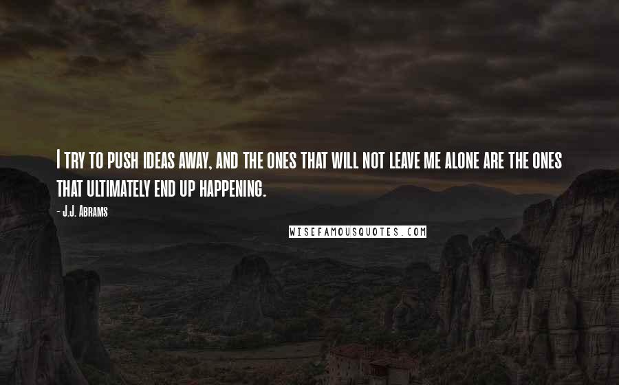 J.J. Abrams Quotes: I try to push ideas away, and the ones that will not leave me alone are the ones that ultimately end up happening.