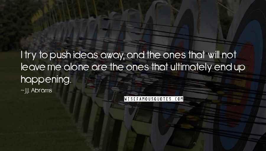 J.J. Abrams Quotes: I try to push ideas away, and the ones that will not leave me alone are the ones that ultimately end up happening.