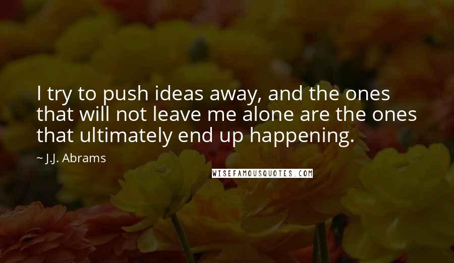 J.J. Abrams Quotes: I try to push ideas away, and the ones that will not leave me alone are the ones that ultimately end up happening.