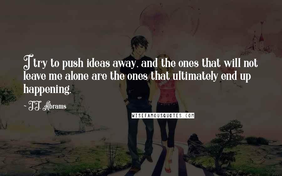 J.J. Abrams Quotes: I try to push ideas away, and the ones that will not leave me alone are the ones that ultimately end up happening.