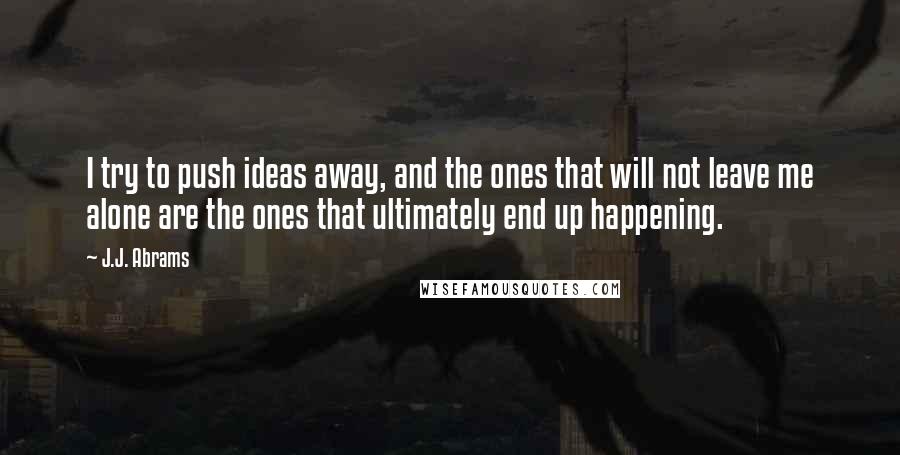 J.J. Abrams Quotes: I try to push ideas away, and the ones that will not leave me alone are the ones that ultimately end up happening.