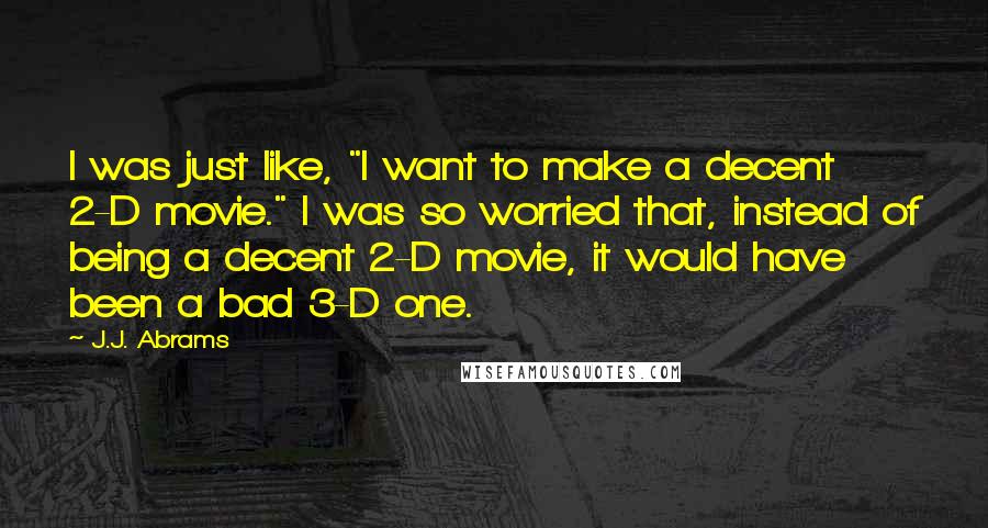 J.J. Abrams Quotes: I was just like, "I want to make a decent 2-D movie." I was so worried that, instead of being a decent 2-D movie, it would have been a bad 3-D one.