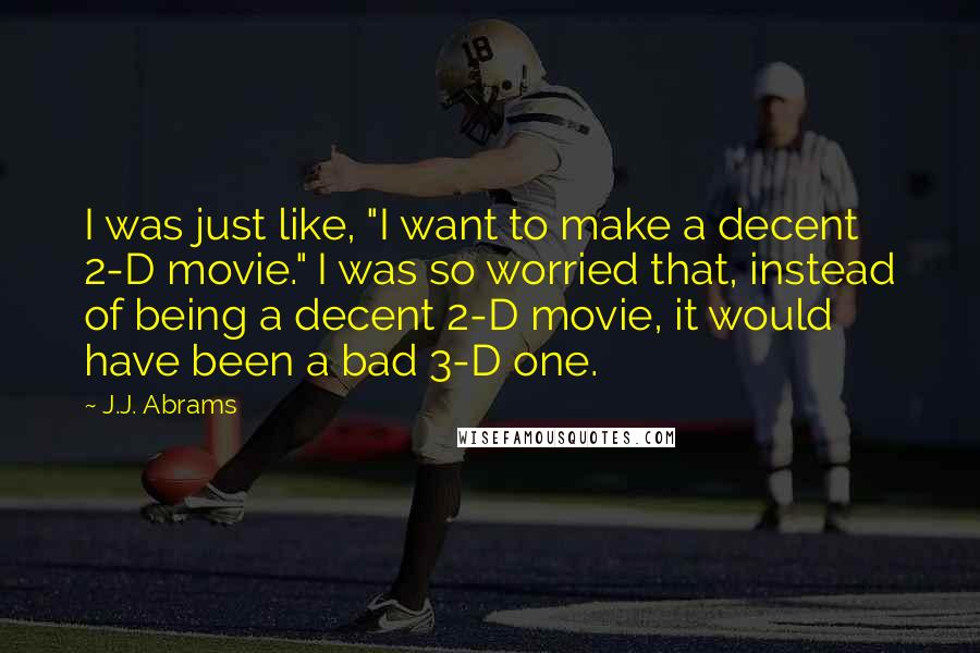 J.J. Abrams Quotes: I was just like, "I want to make a decent 2-D movie." I was so worried that, instead of being a decent 2-D movie, it would have been a bad 3-D one.