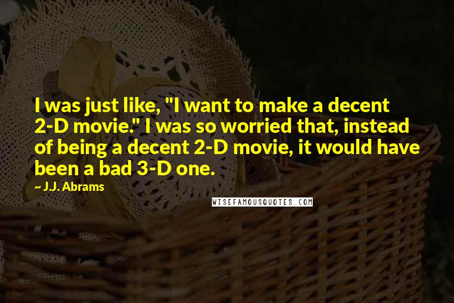 J.J. Abrams Quotes: I was just like, "I want to make a decent 2-D movie." I was so worried that, instead of being a decent 2-D movie, it would have been a bad 3-D one.