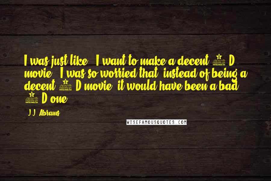 J.J. Abrams Quotes: I was just like, "I want to make a decent 2-D movie." I was so worried that, instead of being a decent 2-D movie, it would have been a bad 3-D one.