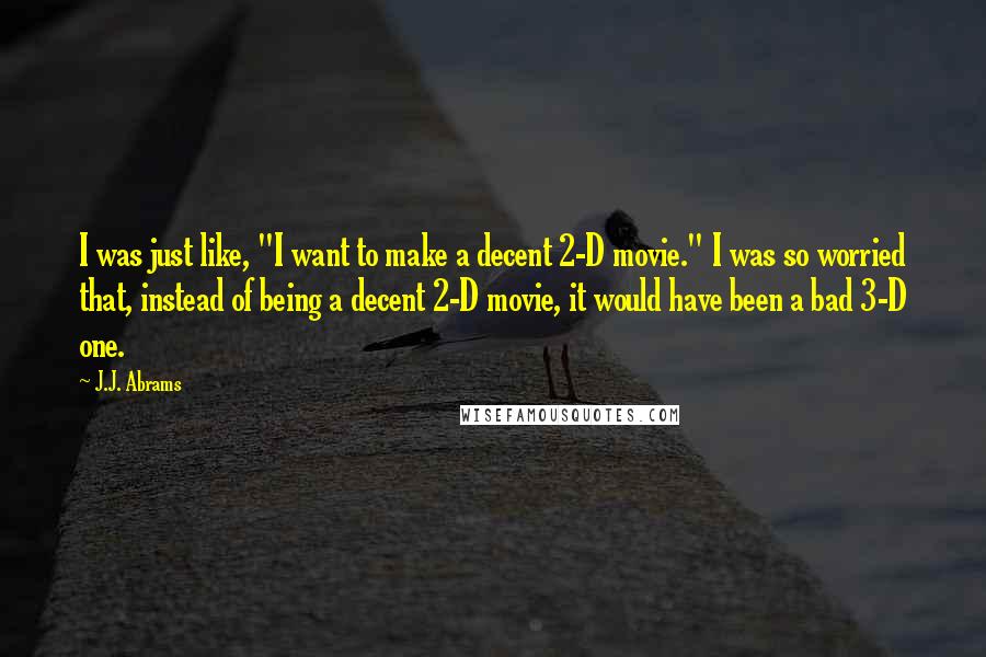 J.J. Abrams Quotes: I was just like, "I want to make a decent 2-D movie." I was so worried that, instead of being a decent 2-D movie, it would have been a bad 3-D one.