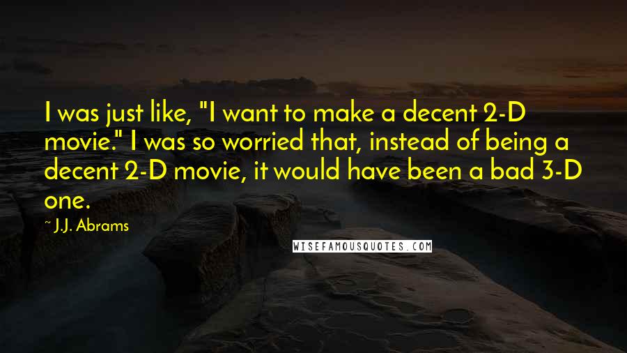 J.J. Abrams Quotes: I was just like, "I want to make a decent 2-D movie." I was so worried that, instead of being a decent 2-D movie, it would have been a bad 3-D one.